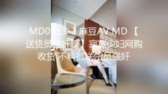 MD0013-3 麻豆AV MD 【送货员强奸篇】寂寞少妇网购收货 不料被送货员强奸