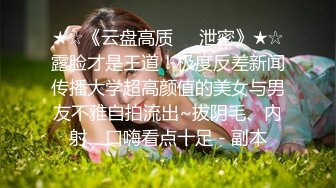 ★☆《云盘高质㊙️泄密》★☆露脸才是王道！极度反差新闻传播大学超高颜值的美女与男友不雅自拍流出~拔阴毛、内射、口嗨看点十足 - 副本