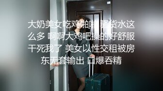 大奶美女吃鸡啪啪 骚货水这么多 啊啊大鸡吧操的好舒服干死我了 美女以性交租被房东无套输出 口爆吞精