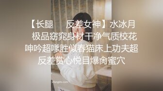 【长腿❤️反差女神】水冰月✿极品窈窕身材干净气质校花呻吟超嗲胜似春猫床上功夫超反差赏心悦目爆肏蜜穴