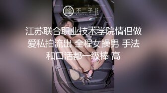 江苏联合职业技术学院情侣做爱私拍流出 全程女操男 手法和口活都一级棒 高