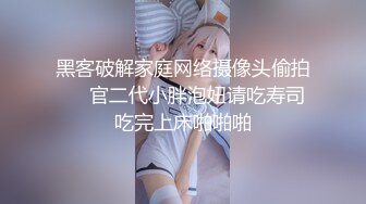 黑客破解家庭网络摄像头偷拍❤️官二代小胖泡妞请吃寿司吃完上床啪啪啪