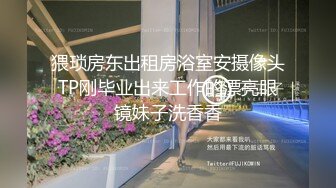 猥琐房东出租房浴室安摄像头TP刚毕业出来工作的漂亮眼镜妹子洗香香