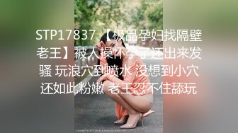 STP17837 【极品孕妇找隔壁老王】被人操怀孕了还出来发骚 玩浪穴到喷水 没想到小穴还如此粉嫩 老王忍不住舔玩