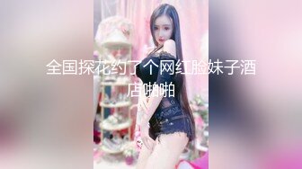 全国探花约了个网红脸妹子酒店啪啪