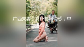 广西夫妻，女仆制服诱惑，单男勿扰