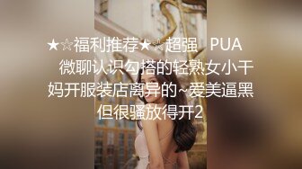 ★☆福利推荐★☆超强☛PUA㊙️微聊认识勾搭的轻熟女小干妈开服装店离异的~爱美逼黑但很骚放得开2