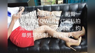 超顶级NTR绿帽人妻，肥臀一线天美鲍【QWER】订阅私拍，滴蜡露出紫薇喷水调教，约单男3P内射，刷锅狠人