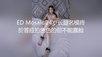 ED Mosaic 24岁长腿名模终於答应拍色色的但不能露脸