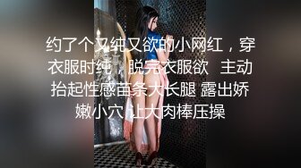 约了个又纯又欲的小网红，穿衣服时纯，脱完衣服欲✅主动抬起性感苗条大长腿 露出娇嫩小穴 让大肉棒压操