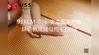 91KCM-036-变态哥哥把妹妹调教成骚母狗-白沛瑶