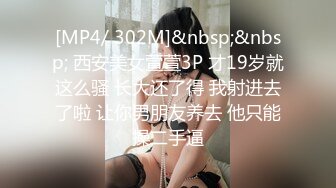 [MP4/ 302M]&nbsp;&nbsp; 西安美女萱萱3P 才19岁就这么骚 长大还了得 我射进去了啦 让你男朋友养去 他只能操二手逼