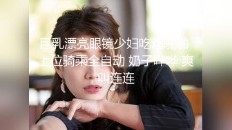 巨乳漂亮眼镜少妇吃鸡啪啪 上位骑乘全自动 奶子哗哗 爽叫连连