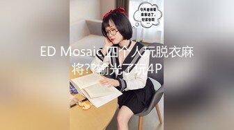 ED Mosaic 四个人玩脱衣麻将??输光了玩4P