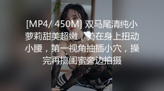 [MP4/ 450M] 双马尾清纯小萝莉甜美超嫩，骑在身上扭动小腰，第一视角抽插小穴，操完再搞闺蜜旁边拍摄