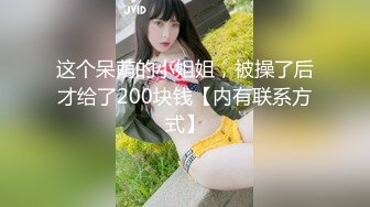 这个呆萌的小姐姐，被操了后才给了200块钱【内有联系方式】