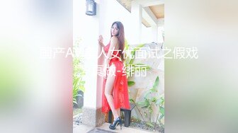 国产AV.素人女优面试之假戏真做-绯丽