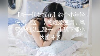 【新一代女探花】约个小年轻说买一送一，约炮须谨慎，风骚少妇以二敌一，上舔下插小伙忙坏了