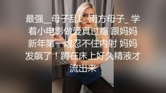 最强__母子乱L_ 南方母子_ 学着小电影做爱真过瘾 跟妈妈新年第一炮忍不住内射 妈妈发飙了！蹲在床上好久精液才流出来