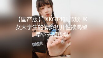 【国产版】[XKG141] 欣欣 JK女大学生的情窦初开性欲渴望 星空无限传媒