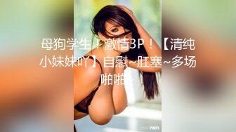 母狗学生！激情3P！【清纯小妹妹吖】自慰~肛塞~多场啪啪~