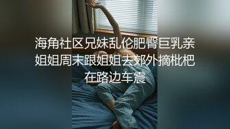 海角社区兄妹乱伦肥臀巨乳亲姐姐周末跟姐姐去郊外摘枇杷在路边车震