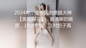 2024年，最牛逼的嫖娼大神，【鱼哥探花】，最清晰的画质，19岁嫩妹，这对奶子真不错