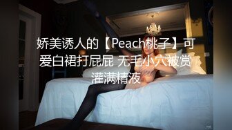 娇美诱人的【Peach桃子】可爱白裙打屁屁 无毛小穴被赏灌满精液