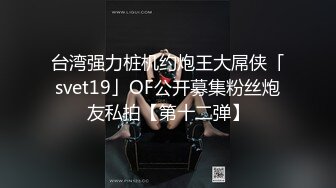 台湾强力桩机约炮王大屌侠「svet19」OF公开募集粉丝炮友私拍【第十二弹】