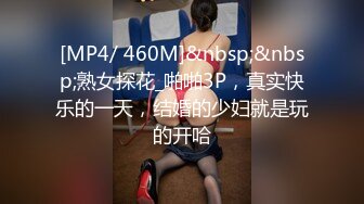 [MP4/ 460M]&nbsp;&nbsp;熟女探花_啪啪3P，真实快乐的一天，结婚的少妇就是玩的开哈