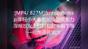 [MP4/ 827M]&nbsp;&nbsp;年轻小夫妻露脸交超级卖力深喉怼女上位打桩起来躺下第一视角道具插穴