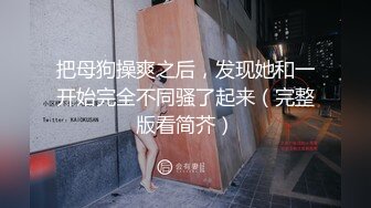 把母狗操爽之后，发现她和一开始完全不同骚了起来（完整版看简芥）