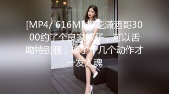 [MP4/ 616M] 探花潇洒哥3000约了个良家妹子，可以舌吻特别骚，换了十几个动作才一发入魂