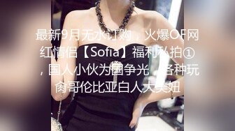 最新9月无水订购，火爆OF网红情侣【Sofia】福利私拍①，国人小伙为国争光，各种玩肏哥伦比亚白人大美妞