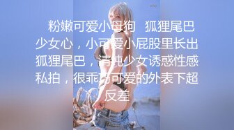 ✿粉嫩可爱小母狗✿狐狸尾巴少女心，小可爱小屁股里长出狐狸尾巴，清纯少女诱惑性感私拍，很乖巧可爱的外表下超反差