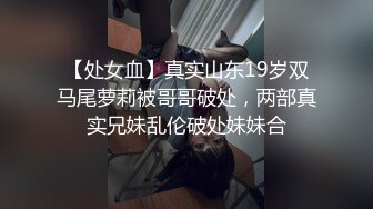 【处女血】真实山东19岁双马尾萝莉被哥哥破处，两部真实兄妹乱伦破处妹妹合