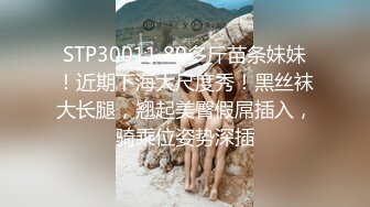 STP30011 80多斤苗条妹妹！近期下海大尺度秀！黑丝袜大长腿，翘起美臀假屌插入，骑乘位姿势深插