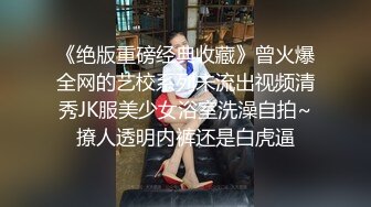 《绝版重磅经典收藏》曾火爆全网的艺校系列未流出视频清秀JK服美少女浴室洗澡自拍~撩人透明内裤还是白虎逼