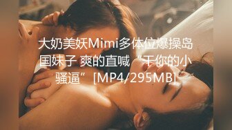 大奶美妖Mimi多体位爆操岛国妹子 爽的直喊“干你的小骚逼”[MP4/295MB]