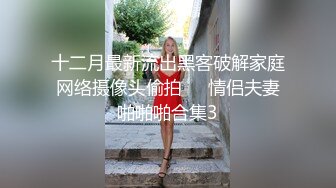 十二月最新流出黑客破解家庭网络摄像头偷拍❤️情侣夫妻啪啪啪合集3