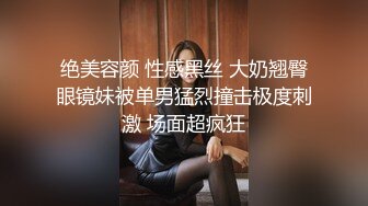 绝美容颜 性感黑丝 大奶翘臀眼镜妹被单男猛烈撞击极度刺激 场面超疯狂