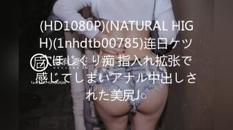 (HD1080P)(NATURAL HIGH)(1nhdtb00785)连日ケツ穴ほじくり痴 指入れ拡张で感じてしまいアナル中出しされた美尻J○